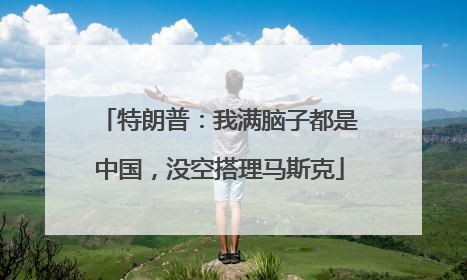 特朗普：我满脑子都是中国，没空搭理马斯克