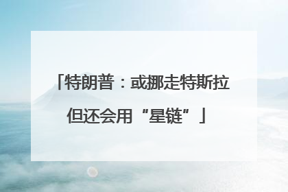 特朗普：或挪走特斯拉 但还会用“星链”