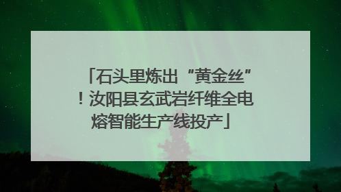 石头里炼出“黄金丝”！汝阳县玄武岩纤维全电熔智能生产线投产