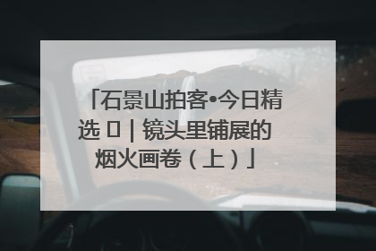 石景山拍客•今日精选 ㉓｜镜头里铺展的烟火画卷（上）