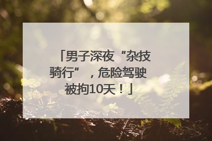 男子深夜“杂技骑行”，危险驾驶被拘10天！
