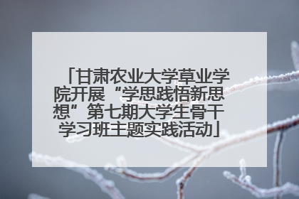 甘肃农业大学草业学院开展“学思践悟新思想”第七期大学生骨干学习班主题实践活动