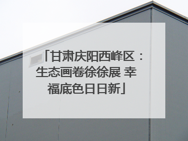 甘肃庆阳西峰区：生态画卷徐徐展 幸福底色日日新