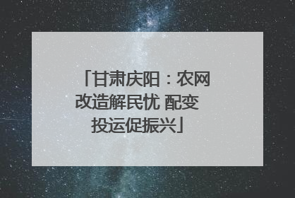 甘肃庆阳：农网改造解民忧 配变投运促振兴