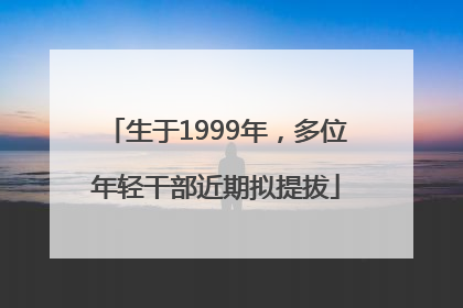 生于1999年，多位年轻干部近期拟提拔