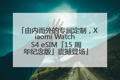 由内而外的专属定制，Xiaomi Watch S4 eSIM「15 周年纪念版」震撼登场