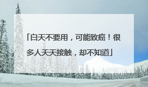 白天不要用，可能致癌！很多人天天接触，却不知道