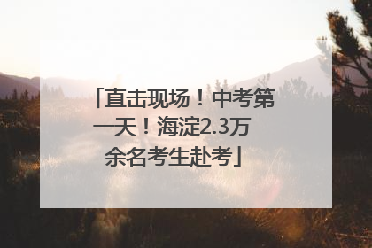 直击现场！中考第一天！海淀2.3万余名考生赴考