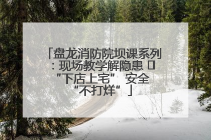 盘龙消防院坝课系列：现场教学解隐患   “下店上宅” 安全 “不打烊”