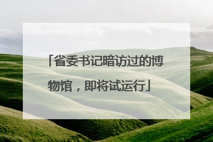 省委书记暗访过的博物馆，即将试运行