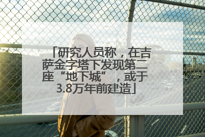 研究人员称，在吉萨金字塔下发现第二座“地下城”，或于3.8万年前建造