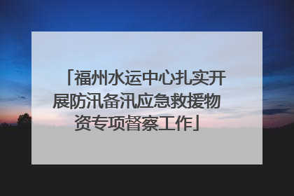 福州水运中心扎实开展防汛备汛应急救援物资专项督察工作