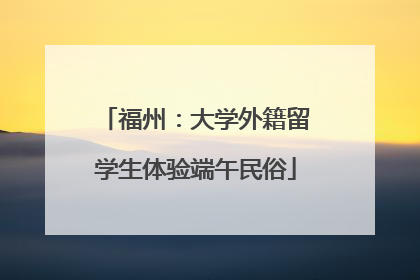 福州：大学外籍留学生体验端午民俗