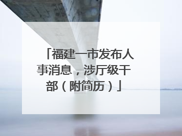 福建一市发布人事消息，涉厅级干部（附简历）