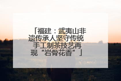福建：武夷山非遗传承人坚守传统 手工制茶技艺再现“岩骨花香”