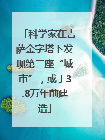 科学家在吉萨金字塔下发现第二座“城市”，或于3.8万年前建造