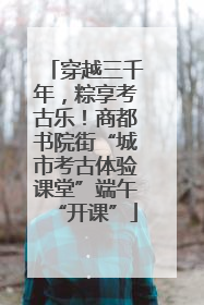 穿越三千年，粽享考古乐！商都书院街“城市考古体验课堂”端午“开课”