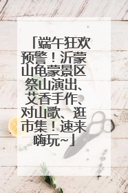 端午狂欢预警！沂蒙山龟蒙景区祭山演出、艾香手作、对山歌、逛市集！速来嗨玩~