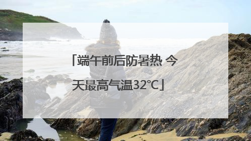端午前后防暑热 今天最高气温32℃