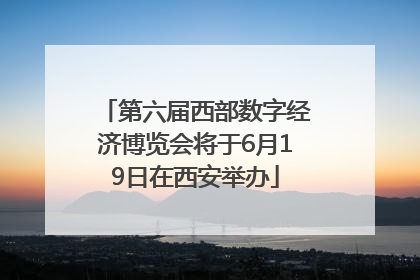 第六届西部数字经济博览会将于6月19日在西安举办