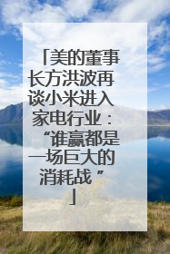 美的董事长方洪波再谈小米进入家电行业：“谁赢都是一场巨大的消耗战 ”