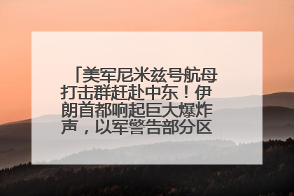美军尼米兹号航母打击群赶赴中东！伊朗首都响起巨大爆炸声，以军警告部分区域民众紧急撤离
