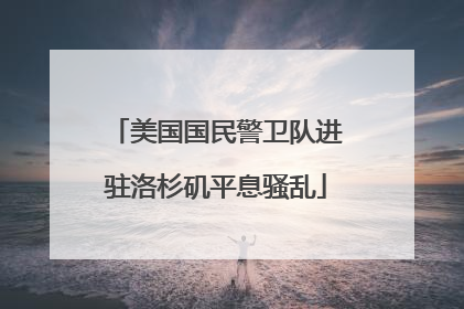 美国国民警卫队进驻洛杉矶平息骚乱