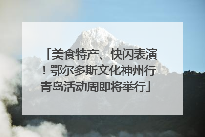 美食特产、快闪表演！鄂尔多斯文化神州行青岛活动周即将举行