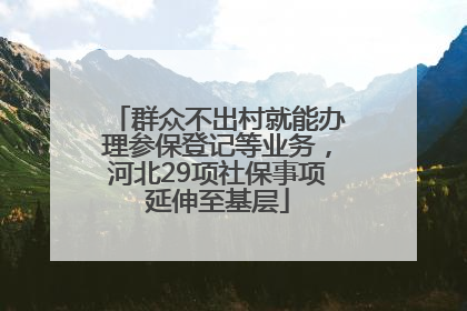 群众不出村就能办理参保登记等业务，河北29项社保事项延伸至基层