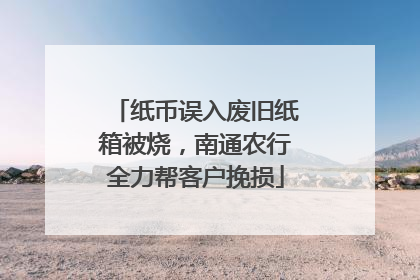 纸币误入废旧纸箱被烧，南通农行全力帮客户挽损