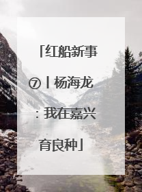 红船新事⑦丨杨海龙：我在嘉兴育良种
