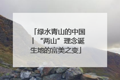 绿水青山的中国丨“两山”理念诞生地的富美之变