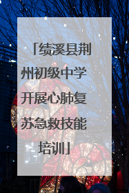 绩溪县荆州初级中学开展心肺复苏急救技能培训