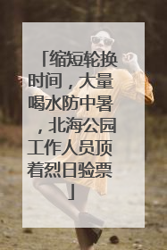 缩短轮换时间，大量喝水防中暑，北海公园工作人员顶着烈日验票