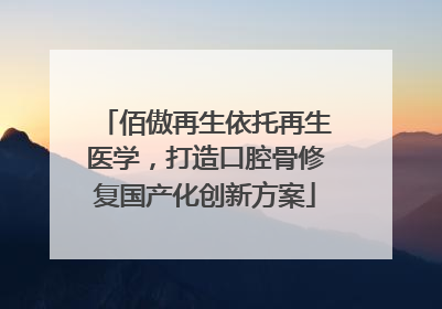 佰傲再生依托再生医学，打造口腔骨修复国产化创新方案
