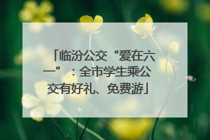 临汾公交“爱在六一”：全市学生乘公交有好礼、免费游