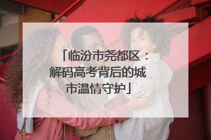 临汾市尧都区：解码高考背后的城市温情守护