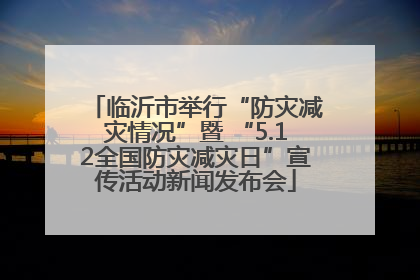临沂市举行“防灾减灾情况”暨 “5.12全国防灾减灾日”宣传活动新闻发布会