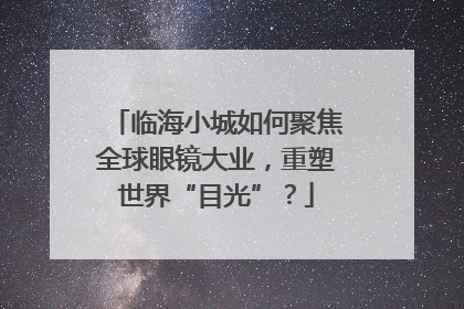 临海小城如何聚焦全球眼镜大业，重塑世界“目光”？