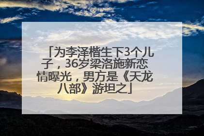 为李泽楷生下3个儿子，36岁梁洛施新恋情曝光，男方是《天龙八部》游坦之