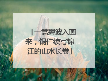 一篙碧波入画来，铜仁续写锦江的山水长卷