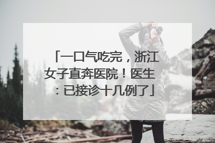一口气吃完，浙江女子直奔医院！医生：已接诊十几例了