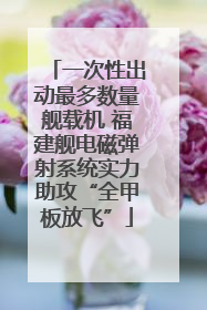 一次性出动最多数量舰载机 福建舰电磁弹射系统实力助攻“全甲板放飞”