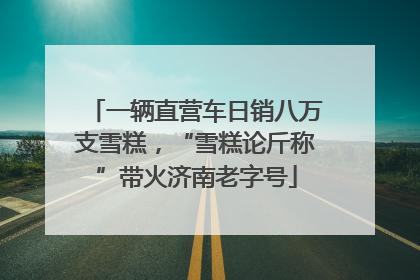 一辆直营车日销八万支雪糕，“雪糕论斤称”带火济南老字号