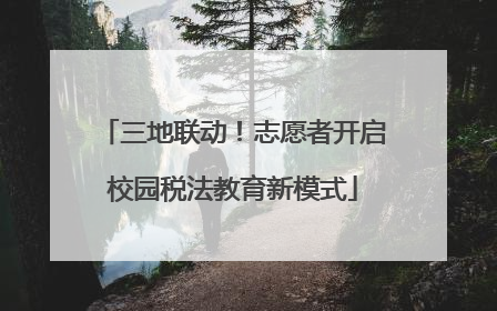 三地联动！志愿者开启校园税法教育新模式