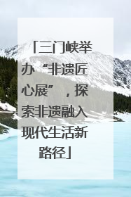 三门峡举办“非遗匠心展”，探索非遗融入现代生活新路径