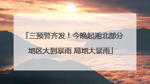 三预警齐发！今晚起湘北部分地区大到暴雨 局地大暴雨
