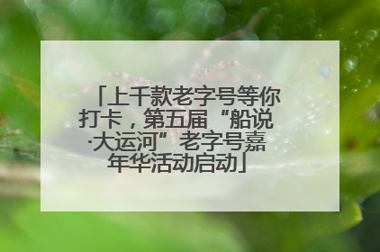 上千款老字号等你打卡，第五届“船说·大运河”老字号嘉年华活动启动