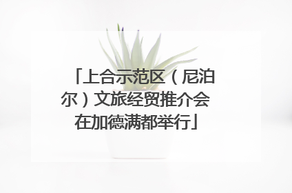 上合示范区（尼泊尔）文旅经贸推介会在加德满都举行