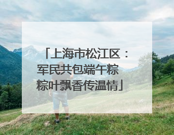 上海市松江区：军民共包端午粽 粽叶飘香传温情